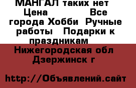 МАНГАЛ таких нет › Цена ­ 40 000 - Все города Хобби. Ручные работы » Подарки к праздникам   . Нижегородская обл.,Дзержинск г.